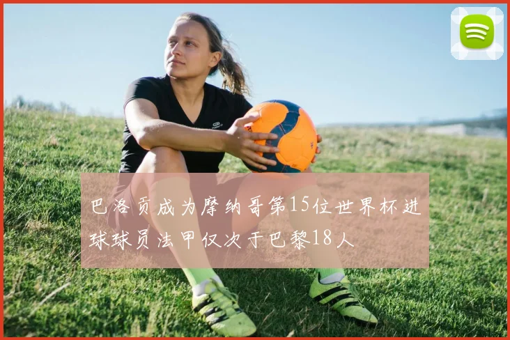 巴洛贡成为摩纳哥第15位世界杯进球球员法甲仅次于巴黎18人