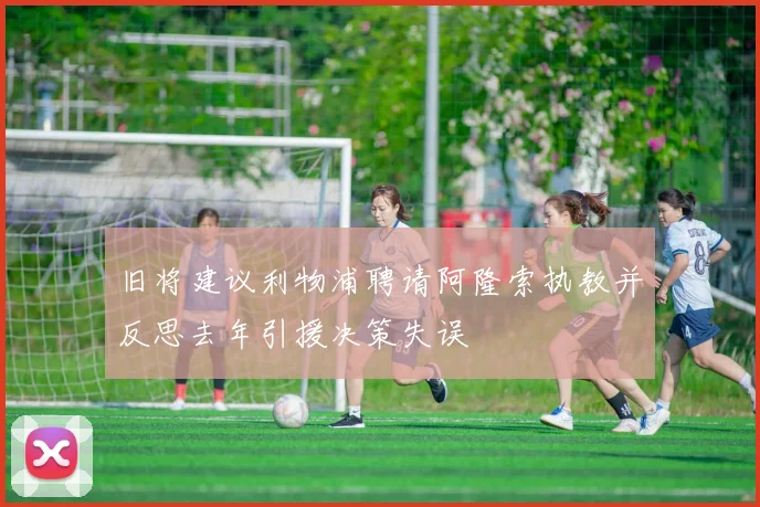 旧将建议利物浦聘请阿隆索执教并反思去年引援决策失误