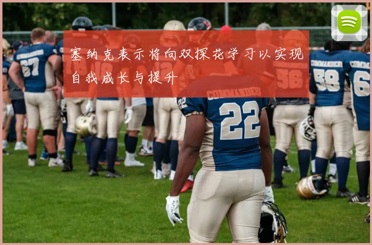 塞纳克表示将向双探花学习以实现自我成长与提升