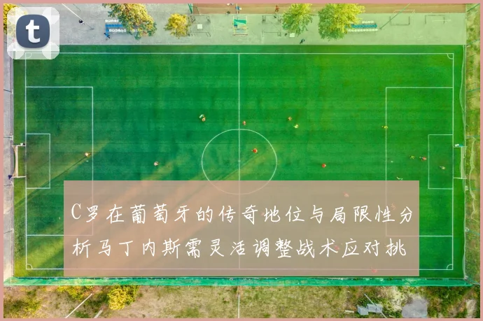 C罗在葡萄牙的传奇地位与局限性分析马丁内斯需灵活调整战术应对挑战