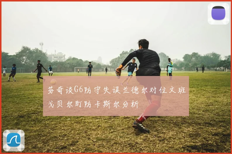 芬奇谈G6防守失误兰德尔对位文班戈贝尔盯防卡斯尔分析