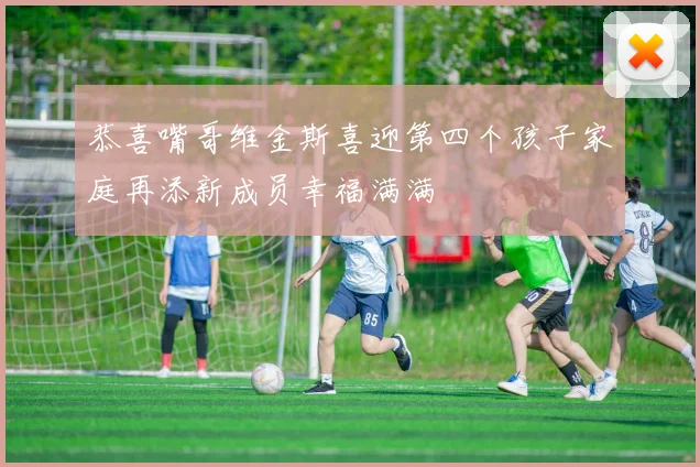 恭喜嘴哥维金斯喜迎第四个孩子家庭再添新成员幸福满满