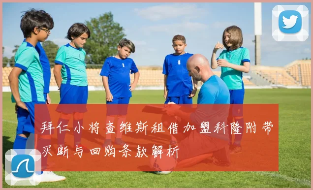 拜仁小将查维斯租借加盟科隆附带买断与回购条款解析