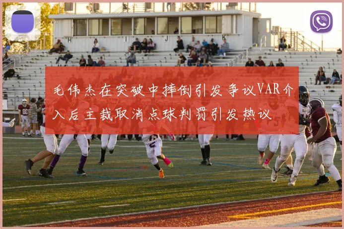 毛伟杰在突破中摔倒引发争议VAR介入后主裁取消点球判罚引发热议