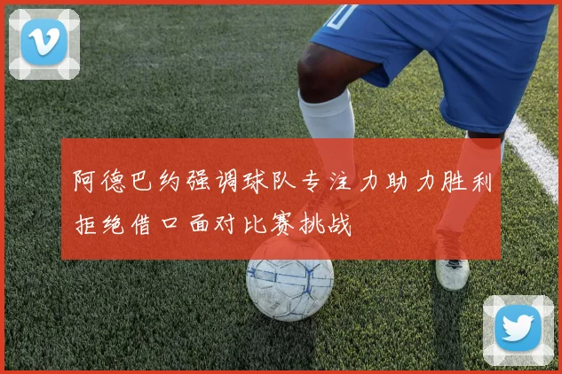 阿德巴约强调球队专注力助力胜利拒绝借口面对比赛挑战