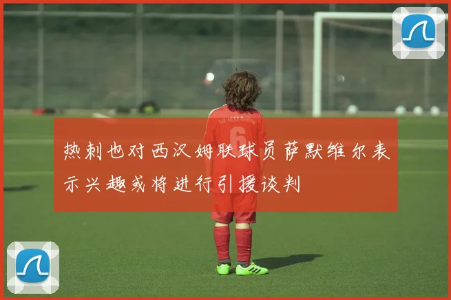 热刺也对西汉姆联球员萨默维尔表示兴趣或将进行引援谈判