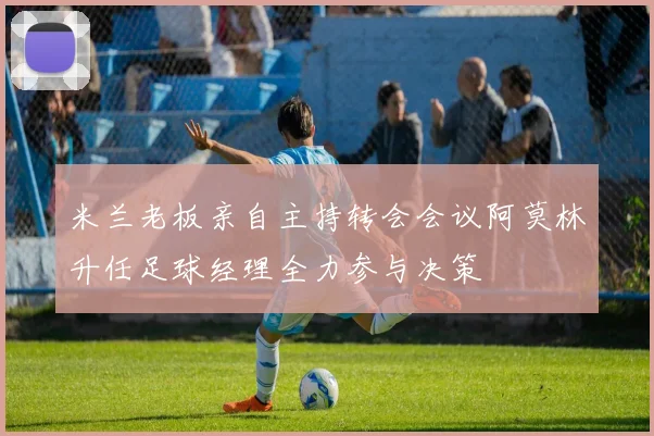 米兰老板亲自主持转会会议阿莫林升任足球经理全力参与决策