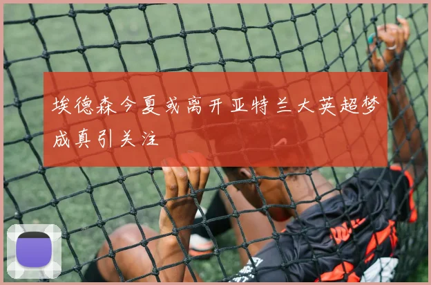 埃德森今夏或离开亚特兰大英超梦成真引关注