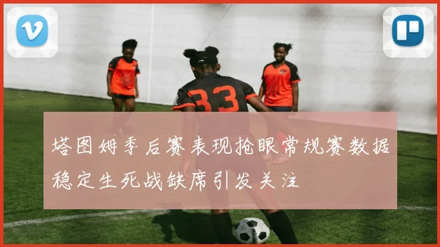 塔图姆季后赛表现抢眼常规赛数据稳定生死战缺席引发关注