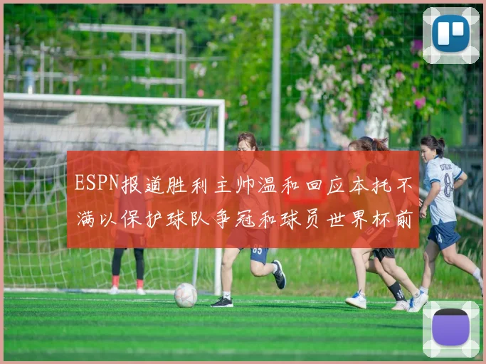 ESPN报道胜利主帅温和回应本托不满以保护球队争冠和球员世界杯前景