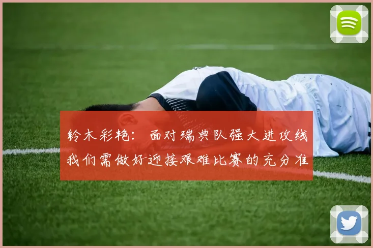 铃木彩艳：面对瑞典队强大进攻线我们需做好迎接艰难比赛的充分准备