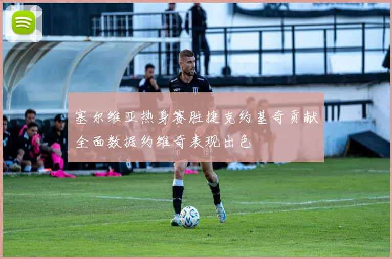 塞尔维亚热身赛胜捷克约基奇贡献全面数据约维奇表现出色