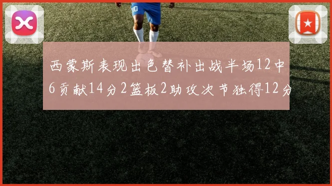 西蒙斯表现出色替补出战半场12中6贡献14分2篮板2助攻次节独得12分