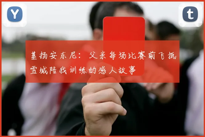 基扬安东尼：父亲每场比赛前飞抵雪城陪我训练的感人故事