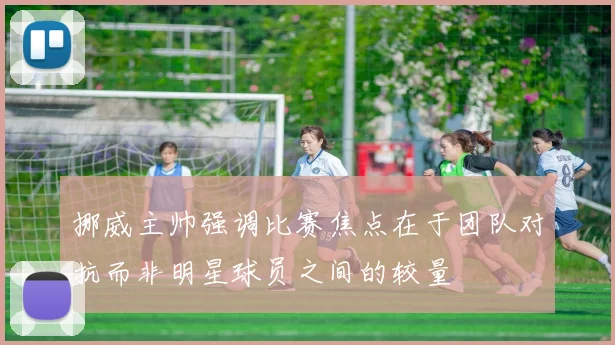挪威主帅强调比赛焦点在于团队对抗而非明星球员之间的较量