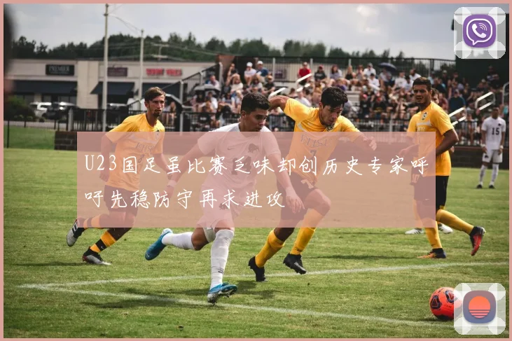 U23国足虽比赛乏味却创历史专家呼吁先稳防守再求进攻