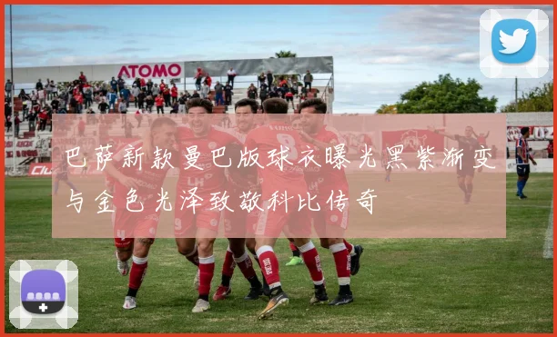 巴萨新款曼巴版球衣曝光黑紫渐变与金色光泽致敬科比传奇