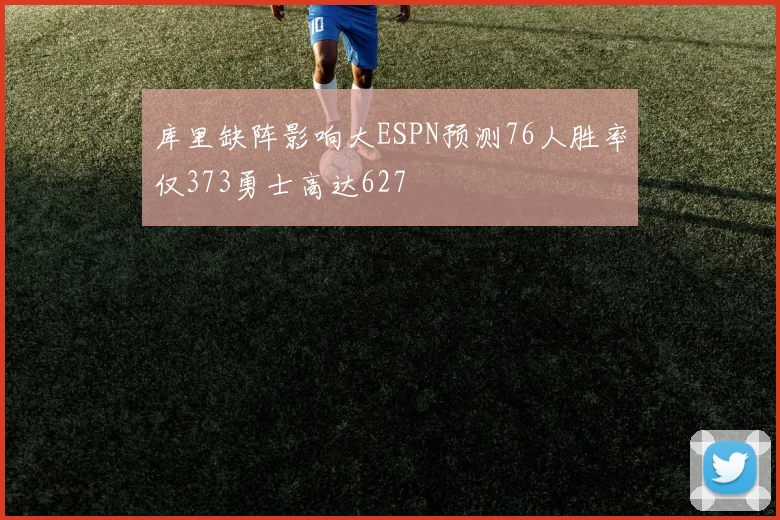 库里缺阵影响大ESPN预测76人胜率仅373勇士高达627