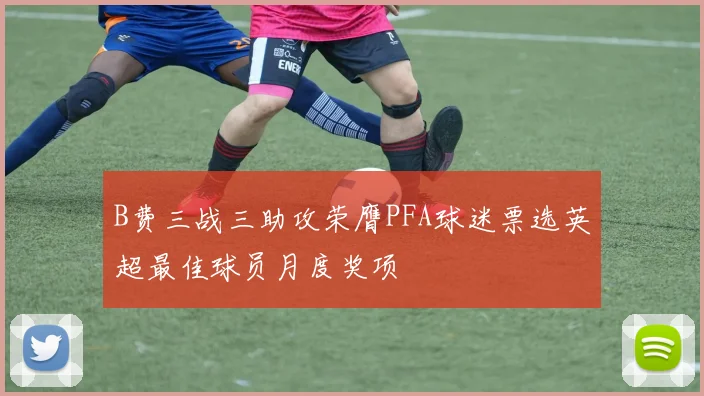 B费三战三助攻荣膺PFA球迷票选英超最佳球员月度奖项