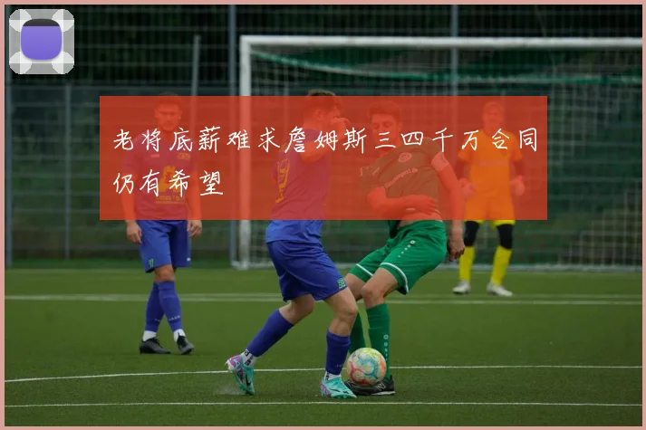 老将底薪难求詹姆斯三四千万合同仍有希望