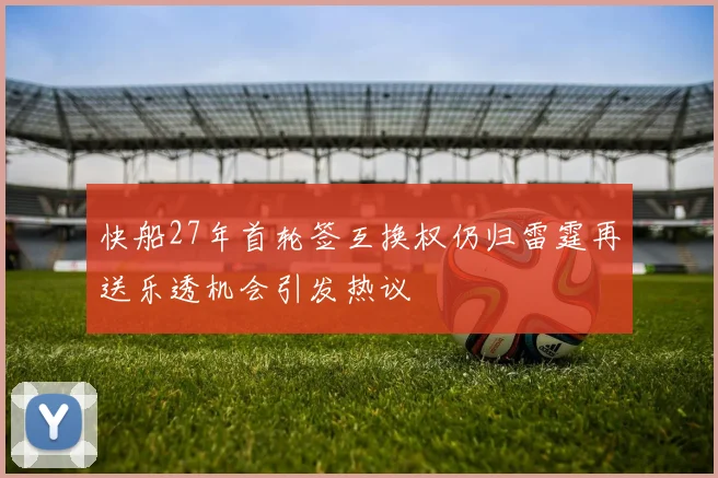 快船27年首轮签互换权仍归雷霆再送乐透机会引发热议