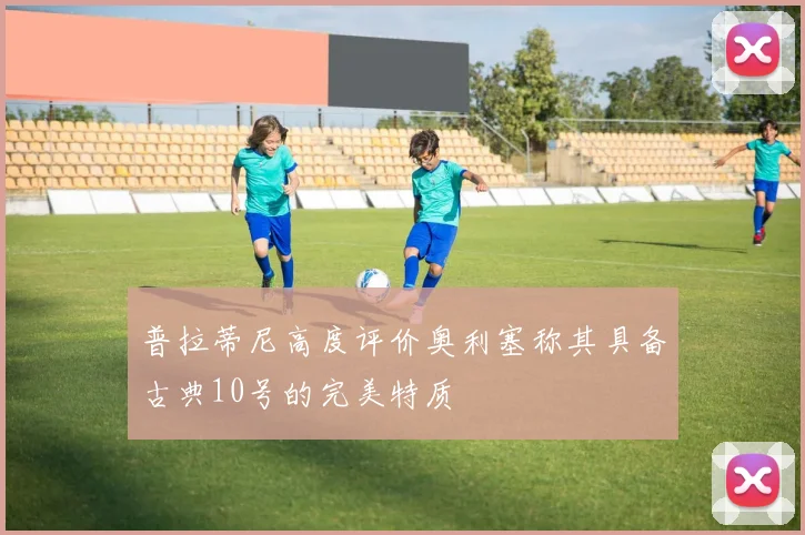 普拉蒂尼高度评价奥利塞称其具备古典10号的完美特质