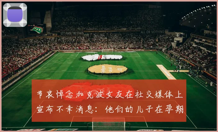 节哀悼念加克波女友在社交媒体上宣布不幸消息：他们的儿子在孕期夭折