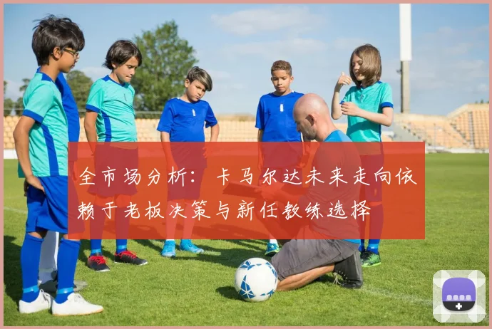 全市场分析：卡马尔达未来走向依赖于老板决策与新任教练选择