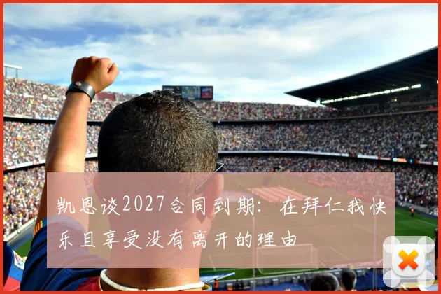 凯恩谈2027合同到期：在拜仁我快乐且享受没有离开的理由