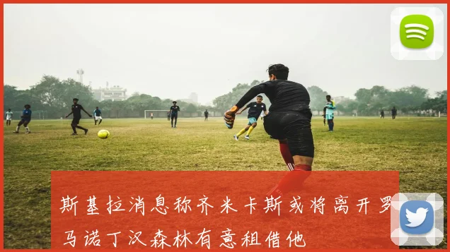 斯基拉消息称齐米卡斯或将离开罗马诺丁汉森林有意租借他
