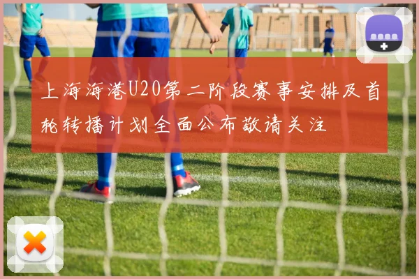 上海海港U20第二阶段赛事安排及首轮转播计划全面公布敬请关注